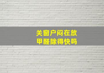 关窗户闷在放 甲醛除得快吗